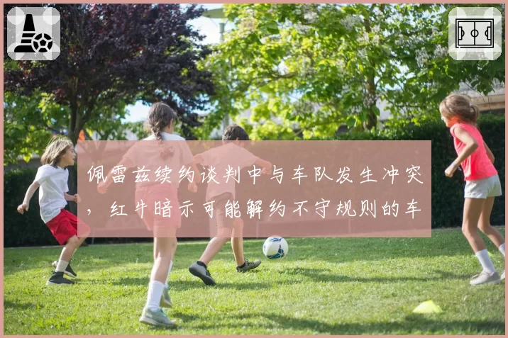 佩雷兹续约谈判中与车队发生冲突，红牛暗示可能解约不守规则的车手