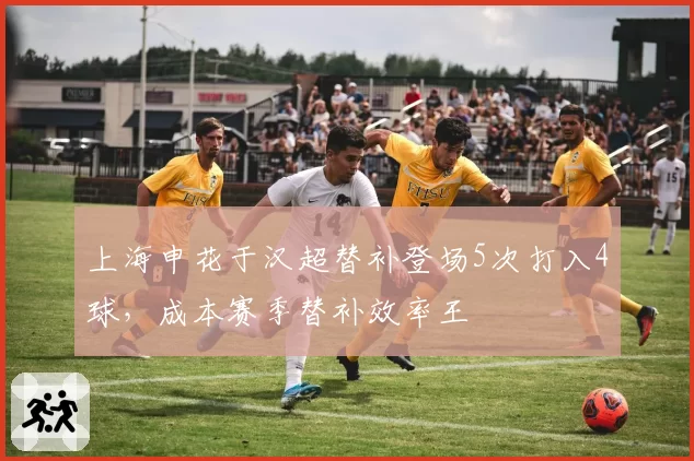 上海申花于汉超替补登场5次打入4球,成本赛季替补效率王