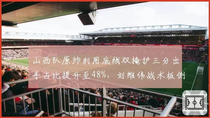 山西队原帅利用底线双掩护三分出手占比提升至48%，刘维伟战术板侧重射手群