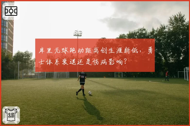 库里无球跑动距离创生涯新低，勇士体系衰退还是伤病影响？