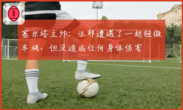 塞尔塔主帅：法耶遭遇了一起轻微车祸，但没造成任何身体伤害