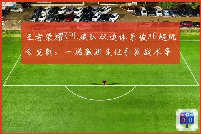 王者荣耀KPL狼队双边体系被AG超玩会克制,一诺激进走位引发战术争议