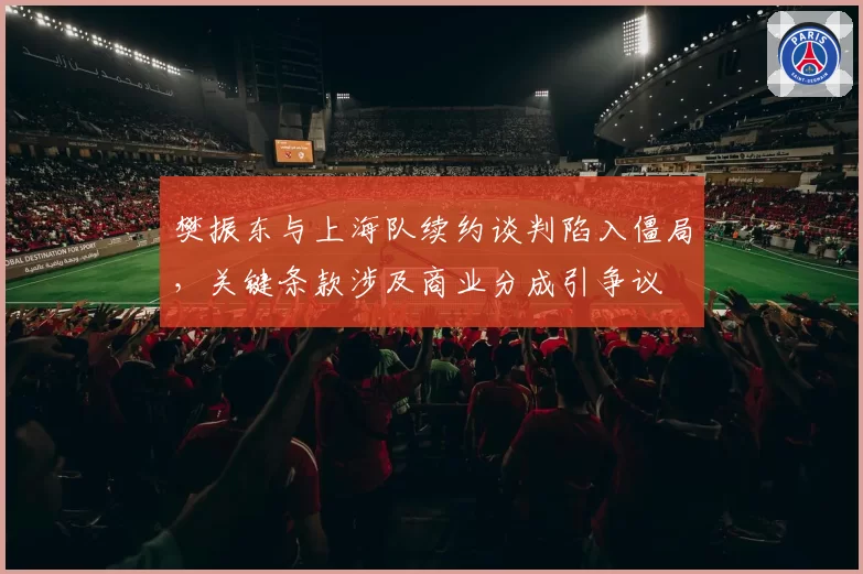 樊振东与上海队续约谈判陷入僵局，关键条款涉及商业分成引争议