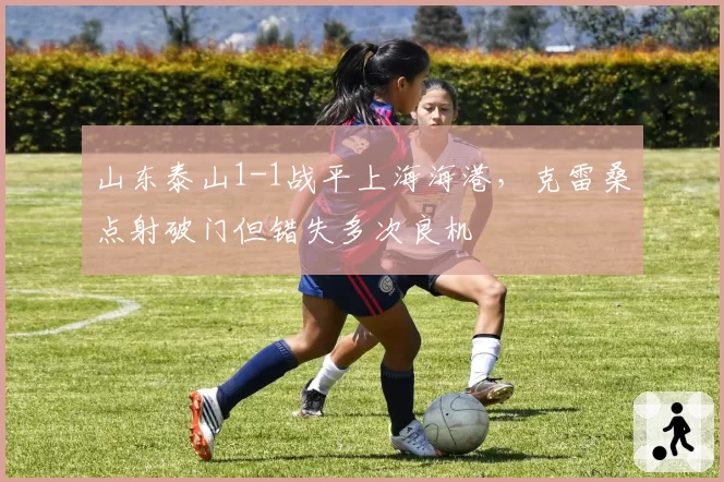 山东泰山1-1战平上海海港，克雷桑点射破门但错失多次良机