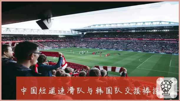 中国短道速滑队与韩国队交接棒技术对比：失误率与速度损失差异