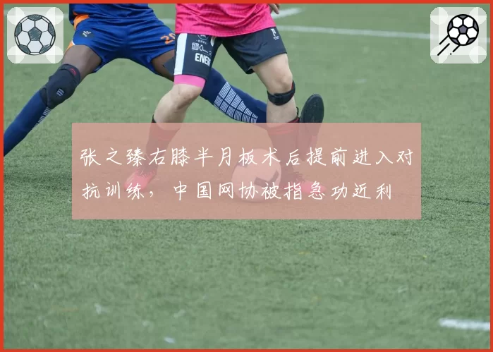 张之臻右膝半月板术后提前进入对抗训练，中国网协被指急功近利