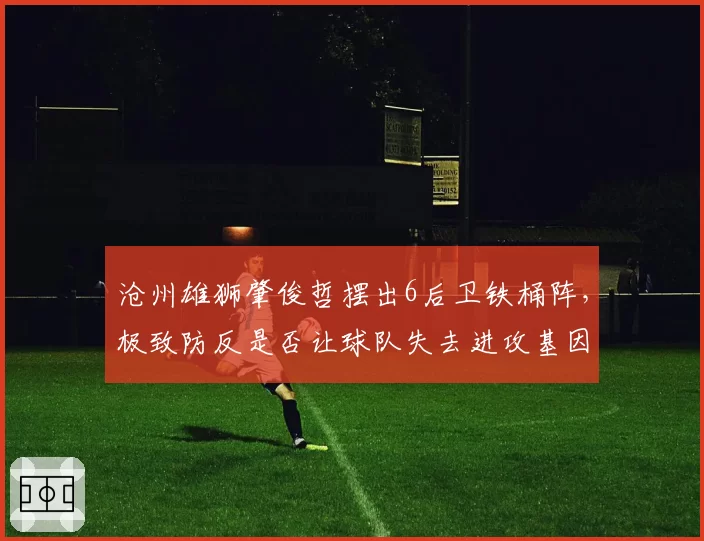 沧州雄狮肇俊哲摆出6后卫铁桶阵，极致防反是否让球队失去进攻基因？