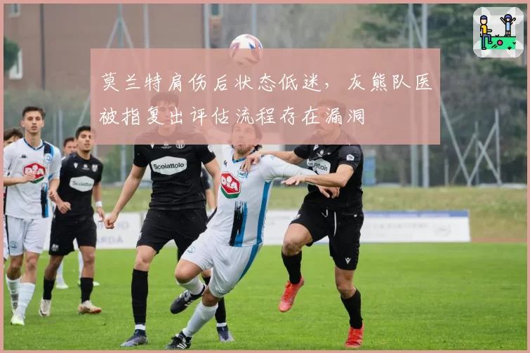 莫兰特肩伤后状态低迷，灰熊队医被指复出评估流程存在漏洞