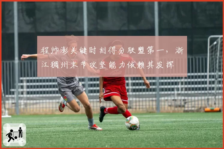 程帅澎关键时刻得分联盟第一,浙江稠州末节攻坚能力依赖其发挥