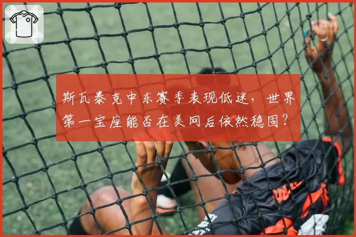 斯瓦泰克中东赛季表现低迷，世界第一宝座能否在美网后依然稳固？