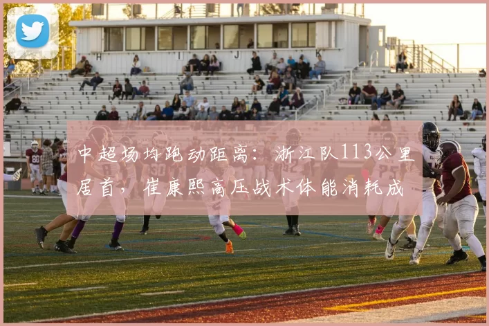中超场均跑动距离：浙江队113公里居首，崔康熙高压战术体能消耗成关键
