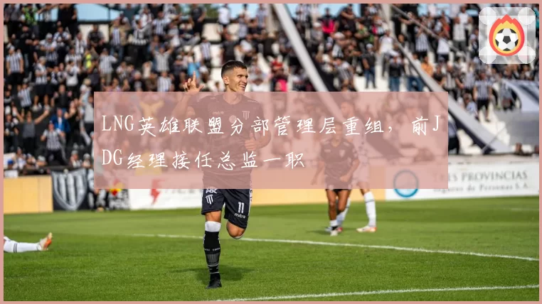 LNG英雄联盟分部管理层重组，前JDG经理接任总监一职