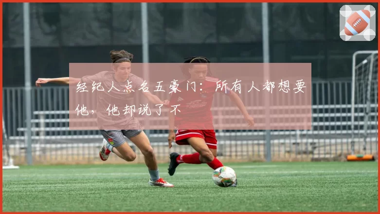 经纪人点名五豪门：所有人都想要他，他却说了不