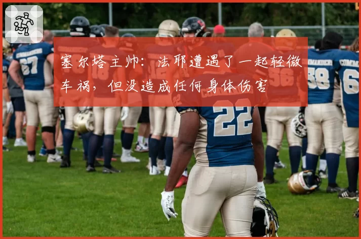 塞尔塔主帅：法耶遭遇了一起轻微车祸，但没造成任何身体伤害