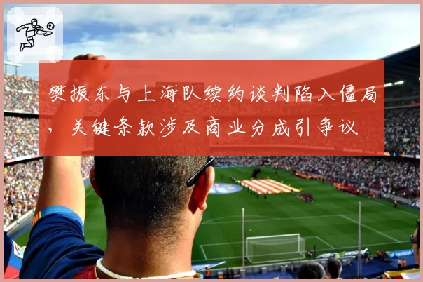 樊振东与上海队续约谈判陷入僵局，关键条款涉及商业分成引争议
