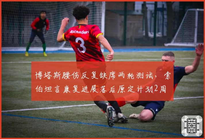 博塔斯腰伤反复缺席两轮测试，索伯坦言康复进展落后原定计划2周