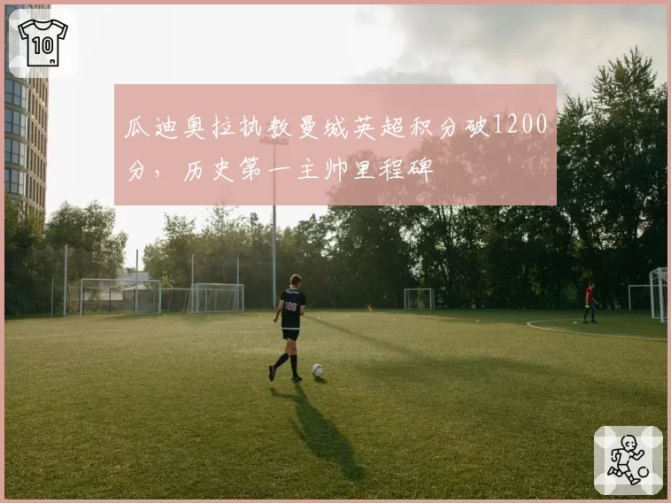 瓜迪奥拉执教曼城英超积分破1200分，历史第一主帅里程碑
