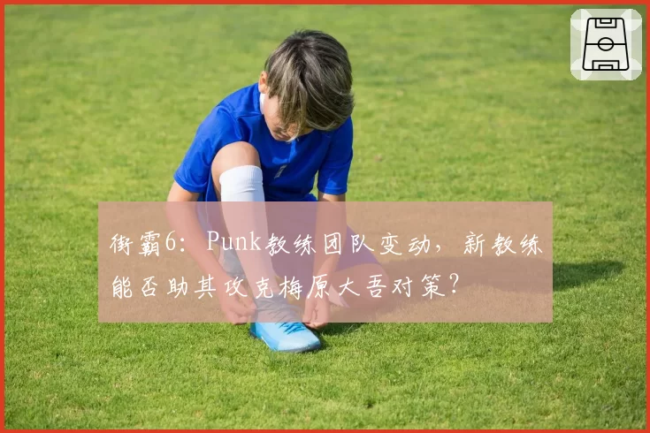 街霸6：Punk教练团队变动，新教练能否助其攻克梅原大吾对策？