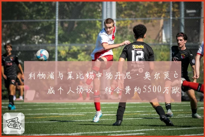 利物浦与莱比锡中场丹尼·奥尔莫达成个人协议，转会费约5500万欧