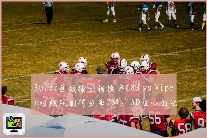 Ruler团战输出转换率68% vs Viper对线压制得分率75%，AD核心打法冲突加剧