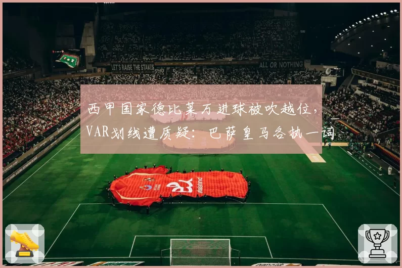 西甲国家德比莱万进球被吹越位，VAR划线遭质疑：巴萨皇马各执一词__br_