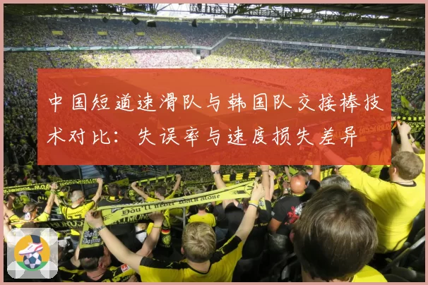 中国短道速滑队与韩国队交接棒技术对比:失误率与速度损失差异