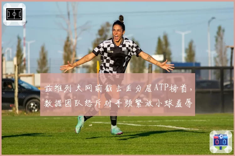 兹维列夫网前截击丢分居ATP榜首，数据团队怒斥对手频繁放小球羞辱技术短板