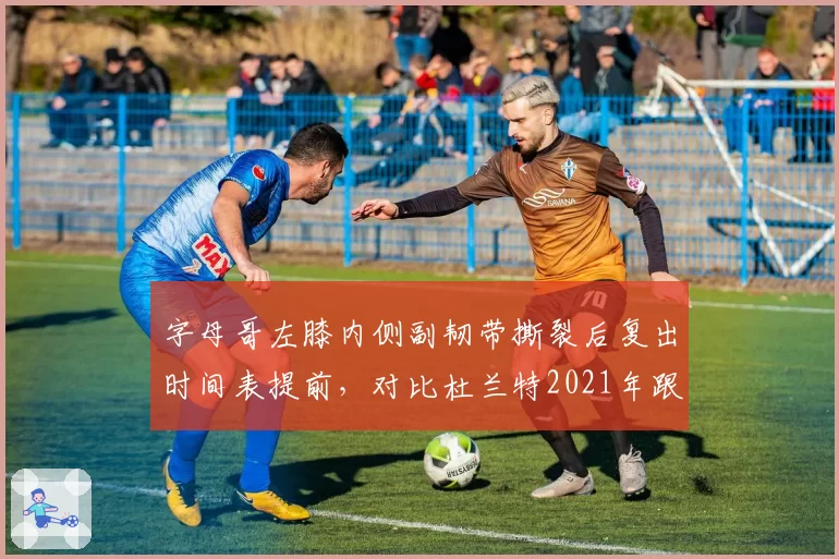 字母哥左膝内侧副韧带撕裂后复出时间表提前，对比杜兰特2021年跟腱恢复，超负荷训练引担忧