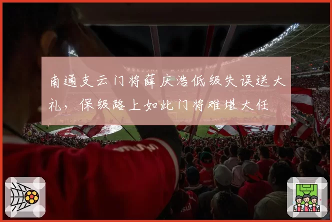 南通支云门将薛庆浩低级失误送大礼，保级路上如此门将难堪大任
