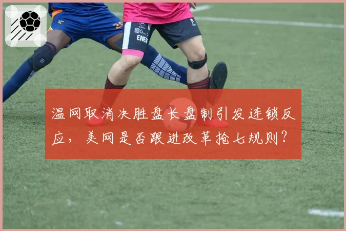 温网取消决胜盘长盘制引发连锁反应，美网是否跟进改革抢七规则？