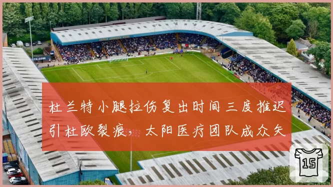 杜兰特小腿拉伤复出时间三度推迟引杜欧裂痕,太阳医疗团队成众矢之的
