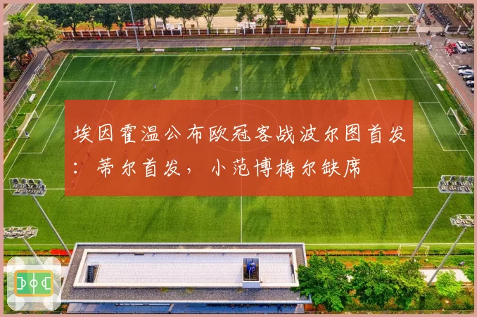 埃因霍温公布欧冠客战波尔图首发：蒂尔首发，小范博梅尔缺席