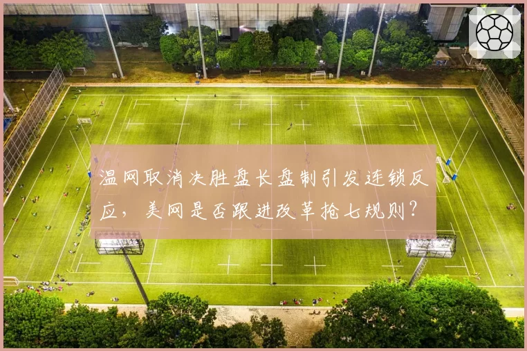 温网取消决胜盘长盘制引发连锁反应，美网是否跟进改革抢七规则？