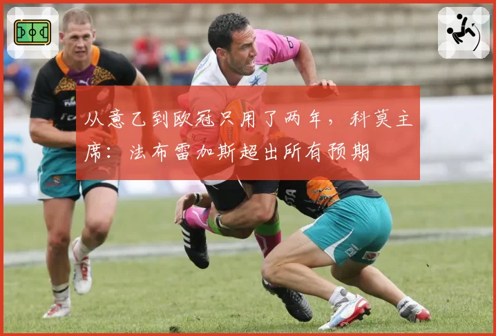 从意乙到欧冠只用了两年，科莫主席：法布雷加斯超出所有预期