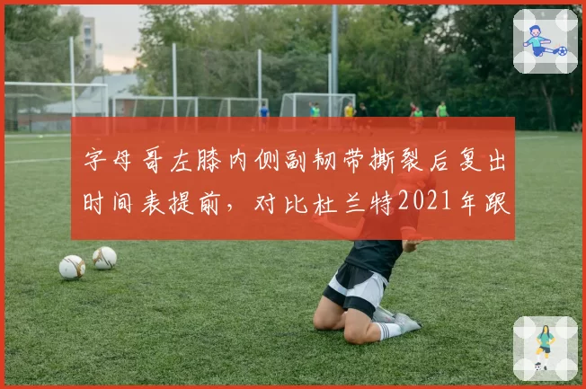 字母哥左膝内侧副韧带撕裂后复出时间表提前，对比杜兰特2021年跟腱恢复，超负荷训练引担忧
