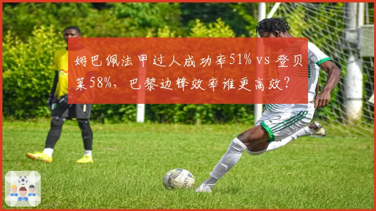 姆巴佩法甲过人成功率51% vs 登贝莱58%，巴黎边锋效率谁更高效？