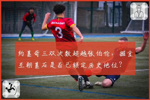 约基奇三双次数超越张伯伦，掘金王朝基石是否已锁定历史地位？
