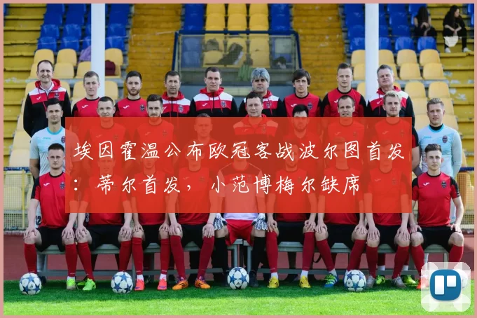 埃因霍温公布欧冠客战波尔图首发：蒂尔首发，小范博梅尔缺席