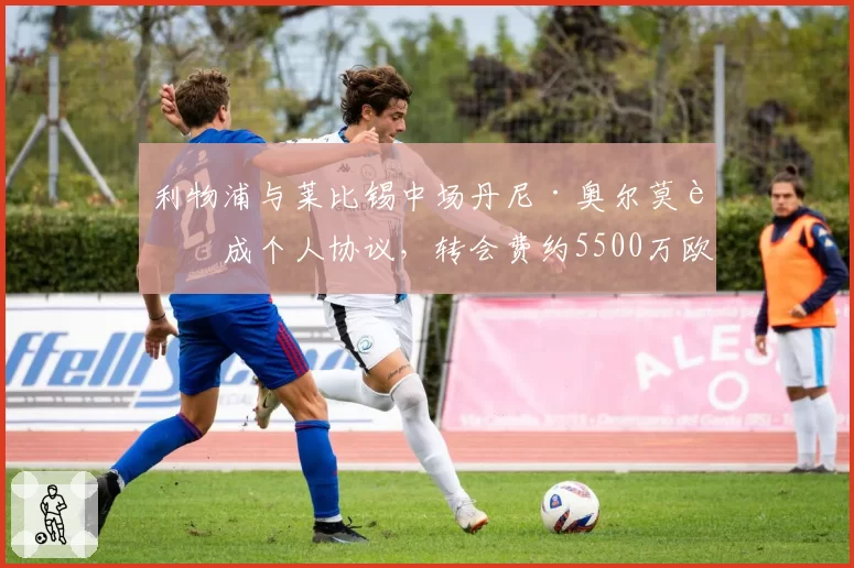 利物浦与莱比锡中场丹尼·奥尔莫达成个人协议，转会费约5500万欧