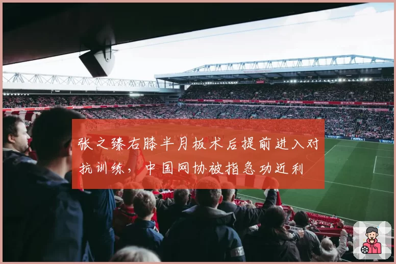 张之臻右膝半月板术后提前进入对抗训练，中国网协被指急功近利