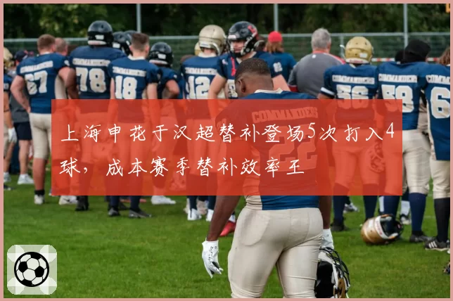 上海申花于汉超替补登场5次打入4球，成本赛季替补效率王