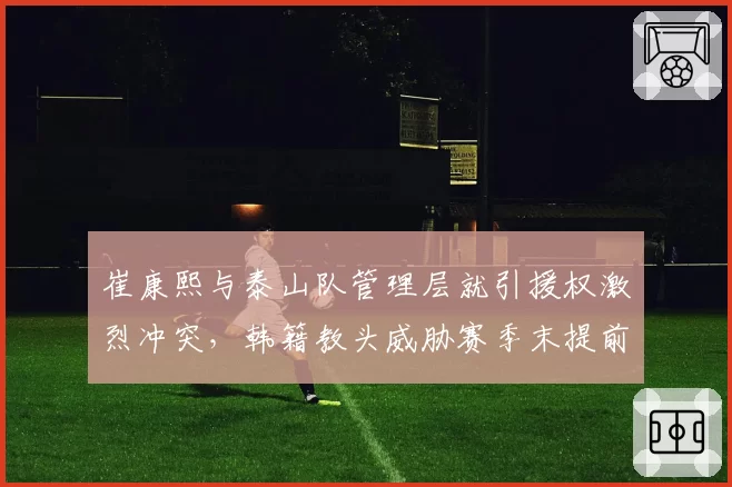 崔康熙与泰山队管理层就引援权激烈冲突，韩籍教头威胁赛季末提前解约