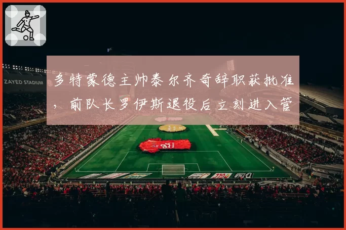 多特蒙德主帅泰尔齐奇辞职获批准，前队长罗伊斯退役后立刻进入管理层任职__br_