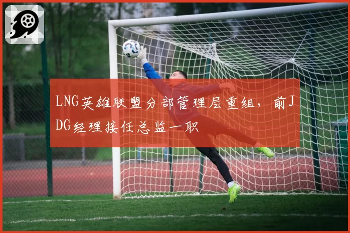 LNG英雄联盟分部管理层重组，前JDG经理接任总监一职