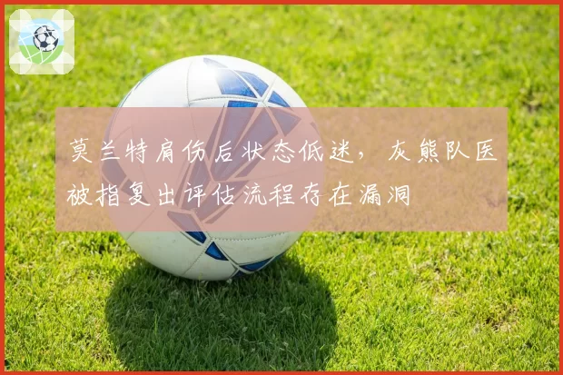 莫兰特肩伤后状态低迷,灰熊队医被指复出评估流程存在漏洞