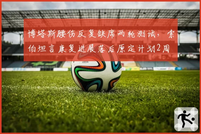 博塔斯腰伤反复缺席两轮测试，索伯坦言康复进展落后原定计划2周