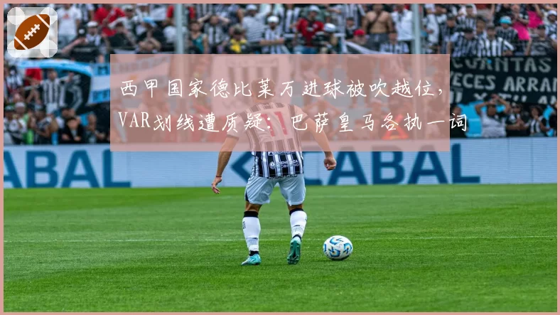 西甲国家德比莱万进球被吹越位，VAR划线遭质疑：巴萨皇马各执一词__br_