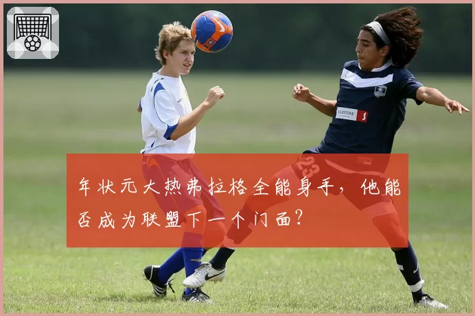 年状元大热弗拉格全能身手，他能否成为联盟下一个门面？