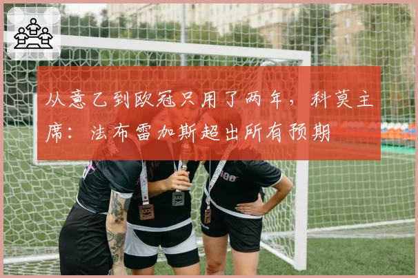 从意乙到欧冠只用了两年，科莫主席：法布雷加斯超出所有预期