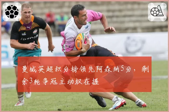 曼城英超积分榜领先阿森纳5分，剩余3轮争冠主动权在握